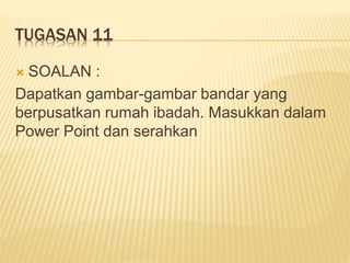 TUGASAN 11
 SOALAN :
Dapatkan gambar-gambar bandar yang
berpusatkan rumah ibadah. Masukkan dalam
Power Point dan serahkan
 