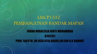 LMCP1532
PEMBANGUNAN BANDAR MAPAN
FARAH NURALISSA BINTI MUHAMMAD
A163761
PROF. DATO’IR .DR RIZA ATIQ ABDULLAH BIN O.K RAHMAT
 