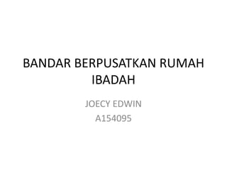 BANDAR BERPUSATKAN RUMAH
IBADAH
JOECY EDWIN
A154095
 