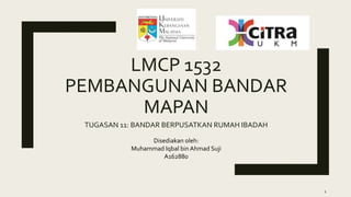 LMCP 1532
PEMBANGUNAN BANDAR
MAPAN
TUGASAN 11: BANDAR BERPUSATKAN RUMAH IBADAH
Disediakan oleh:
Muhammad Iqbal bin Ahmad Suji
A162880
1
 