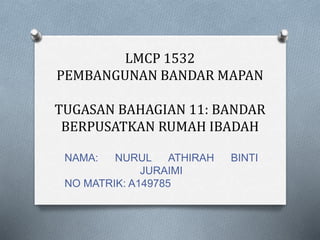 LMCP 1532
PEMBANGUNAN BANDAR MAPAN
TUGASAN BAHAGIAN 11: BANDAR
BERPUSATKAN RUMAH IBADAH
NAMA: NURUL ATHIRAH BINTI
JURAIMI
NO MATRIK: A149785
 