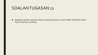 SOALANTUGASAN 11
■ Dapatkan gambar-gambar bandar yang berpusatkan rumah ibadah. Masukkan dalam
Power Point dan serahkan.
 