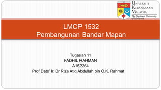 Tugasan 11
FADHIL RAHMAN
A152264
Prof Dato’ Ir. Dr Riza Atiq Abdullah bin O.K. Rahmat
LMCP 1532
Pembangunan Bandar Mapan
 