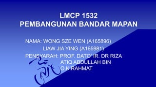 LMCP 1532
PEMBANGUNAN BANDAR MAPAN
NAMA: WONG SZE WEN (A165896)
LIAW JIA YING (A165981)
PENSYARAH: PROF. DATO’ IR. DR RIZA
ATIQ ABDULLAH BIN
O.K.RAHMAT
 