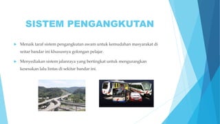 SISTEM PENGANGKUTAN
 Menaik taraf sistem pengangkutan awam untuk kemudahan masyarakat di
seitar bandar ini khususnya golongan pelajar.
 Menyediakan sistem jalanraya yang bertingkat untuk mengurangkan
kesesakan lalu lintas di sekitar bandar ini.
 