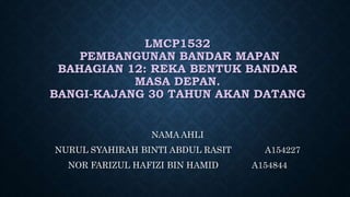 LMCP1532
PEMBANGUNAN BANDAR MAPAN
BAHAGIAN 12: REKA BENTUK BANDAR
MASA DEPAN.
BANGI-KAJANG 30 TAHUN AKAN DATANG
NAMA AHLI
NURUL SYAHIRAH BINTI ABDUL RASIT A154227
NOR FARIZUL HAFIZI BIN HAMID A154844
 