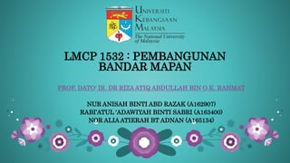 LMCP 1532 : PEMBANGUNAN
BANDAR MAPAN
PROF. DATO' IR. DR RIZA ATIQ ABDULLAH BIN O.K. RAHMAT
NUR ANISAH BINTI ABD RAZAK (A162907)
RABI’ATUL ‘ADAWIYAH BINTI SABRI (A163400)
NOR ALIA ATIERAH BT ADNAN (A165134)
 