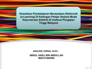 Kesediaan Pembelajaran Berasaskan Elektronik
(e-Learning) Di Kalangan Pelajar Sarjana Muda
  Kejuruteraan Elektrik Di Institusi Pengajian
                Tinggi Malaysia




          ANALISIS JURNAL OLEH :

        ABDUL HASLI BIN ABDULLAH
              M20121000460
 