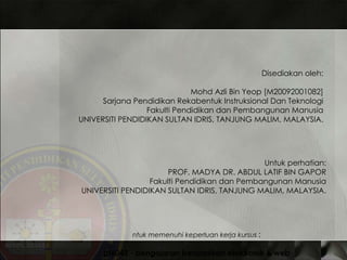 Disediakan oleh: Mohd Azli Bin Yeop [M20092001082] Sarjana Pendidikan Rekabentuk Instruksional Dan Teknologi Fakulti Pendidikan dan Pembangunan Manusia UNIVERSITI PENDIDIKAN SULTAN IDRIS, TANJUNG MALIM, MALAYSIA. Untuk perhatian: PROF. MADYA DR. ABDUL LATIF BIN GAPOR Fakulti Pendidikan dan Pembangunan Manusia UNIVERSITI PENDIDIKAN SULTAN IDRIS, TANJUNG MALIM, MALAYSIA. Untuk memenuhi keperluan kerja kursus  : kpt6043 - pengajaran berasaskan elektronik & web 
