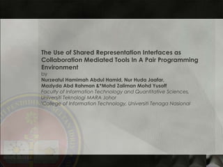 The Use of Shared Representation Interfaces as Collaboration Mediated Tools In A Pair Programming Environment by Nurzeatul Hamimah Abdul Hamid, Nur Huda Jaafar,  Mazlyda Abd Rahman & *Mohd Zaliman Mohd Yusoff  Faculty of Information Technology and Quantitative Sciences,  Universiti Teknologi MARA Johor  * College of Information Technology, Universiti Tenaga Nasional 