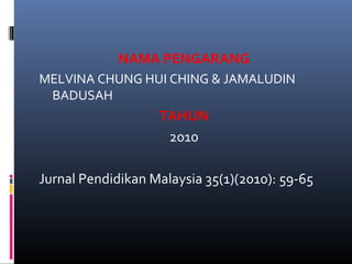 NAMA PENGARANG
MELVINA CHUNG HUI CHING & JAMALUDIN
BADUSAH
TAHUN
2010
Jurnal Pendidikan Malaysia 35(1)(2010): 59-65
 
