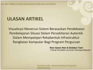 ULASAN ARTIKEL Visualisasi Menerusi Sistem Berasaskan Pendekatan Pembelajaran Situasi Dalam Persekitaran Autentik  Dalam Mempelajari Rekabentuk Infrastruktur  Rangkaian Komputer Bagi Program Perguruan Noor Azean Atan & Zaidatun Tasir  ( Fakulti Pendidikan Universiti Teknologi Malaysia) Disediakan oleh : Mohamad Roslan B. Zainuddin (M20091000360) KPT 6043 PEMBELAJARAN BERASASKAN WEB DAN ELEKTRONIK 