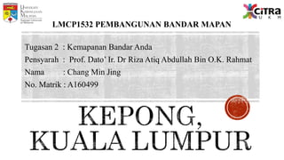 Tugasan 2 : Kemapanan Bandar Anda
Pensyarah : Prof. Dato’ Ir. Dr Riza Atiq Abdullah Bin O.K. Rahmat
Nama : Chang Min Jing
No. Matrik : A160499
LMCP1532 PEMBANGUNAN BANDAR MAPAN
 