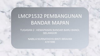 LMCP1532 PEMBANGUNAN
BANDAR MAPAN
TUGASAN 2 : KEMAPANAN BANDAR BARU BANGI,
SELANGOR
NABILA NURNATASYA BINTI IBRAHIM
A161996
 
