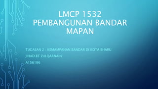 LMCP 1532
PEMBANGUNAN BANDAR
MAPAN
TUGASAN 2 : KEMAMPANAN BANDAR DI KOTA BHARU
JIHAD BT ZULQARNAIN
A156196
 