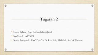 Tugasan 2
• Nama Pelajar : Anis Raihanah binti Jamil
• No Matrik : A153079
• Nama Pensyarah : Prof. Dato’ Ir Dr Riza Atiq Abdullah bin O.K Rahmat
 