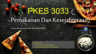 PKES 3033 (
Pemakanan Dan Kesejahteraan)
Nama Pensyarah Encik.Ismail Bin Dikoh
Disediakan oleh:
1. Mohd Khuzairi Bin Awang Damit
2. Muhammad Amiruddin Bin Mohd Azam
 