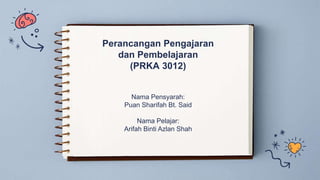 Perancangan Pengajaran
dan Pembelajaran
(PRKA 3012)
Nama Pensyarah:
Puan Sharifah Bt. Said
Nama Pelajar:
Arifah Binti Azlan Shah
 