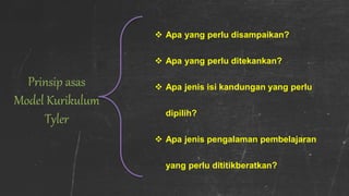 Prinsip asas
Model Kurikulum
Tyler
 Apa yang perlu disampaikan?
 Apa yang perlu ditekankan?
 Apa jenis isi kandungan yang perlu
dipilih?
 Apa jenis pengalaman pembelajaran
yang perlu dititikberatkan?
 