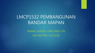 LMCP1532 PEMBANGUNAN
BANDAR MAPAN
NAMA: SHEERIL HING MEI LYN
NO MATRIK: A157224
 