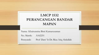 LMCP 1532
PERANCANGAN BANDAR
MAPAN
Nama: Khairunnisa Binti Kamaruzaman
No. Matrik: A162251
Pensyarah: Prof Dato’ Ir Dr. Riza Atiq Abdullah
 