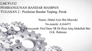 LMCP1532
PEMBANGUNAN BANDAR MAMPAN
TUGASAN 2 : Penilaian Bandar Taiping, Perak
Nama: Abdul Aziz Bin Marzuki
No.matrik: A164473
Pensyarah: Prof Dato 'IR Dr Riza Atiq Abdullah Bin
O.K. Rahman
 
