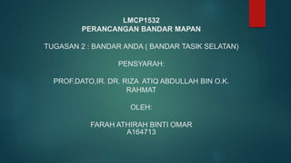 LMCP1532
PERANCANGAN BANDAR MAPAN
TUGASAN 2 : BANDAR ANDA ( BANDAR TASIK SELATAN)
PENSYARAH:
PROF.DATO,IR. DR. RIZA ATIQ ABDULLAH BIN O.K.
RAHMAT
OLEH:
FARAH ATHIRAH BINTI OMAR
A164713
 