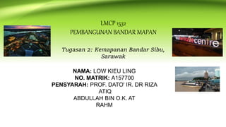 LMCP 1532
PEMBANGUNAN BANDAR MAPAN
Tugasan 2: Kemapanan Bandar Sibu,
Sarawak
NAMA: LOW KIEU LING
NO. MATRIK: A157700
PENSYARAH: PROF. DATO' IR. DR RIZA
ATIQ
ABDULLAH BIN O.K. AT
RAHM
 