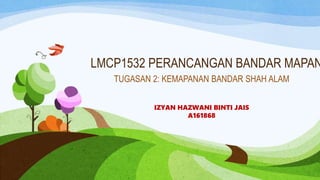 LMCP1532 PERANCANGAN BANDAR MAPAN
TUGASAN 2: KEMAPANAN BANDAR SHAH ALAM
IZYAN HAZWANI BINTI JAIS
A161868
 