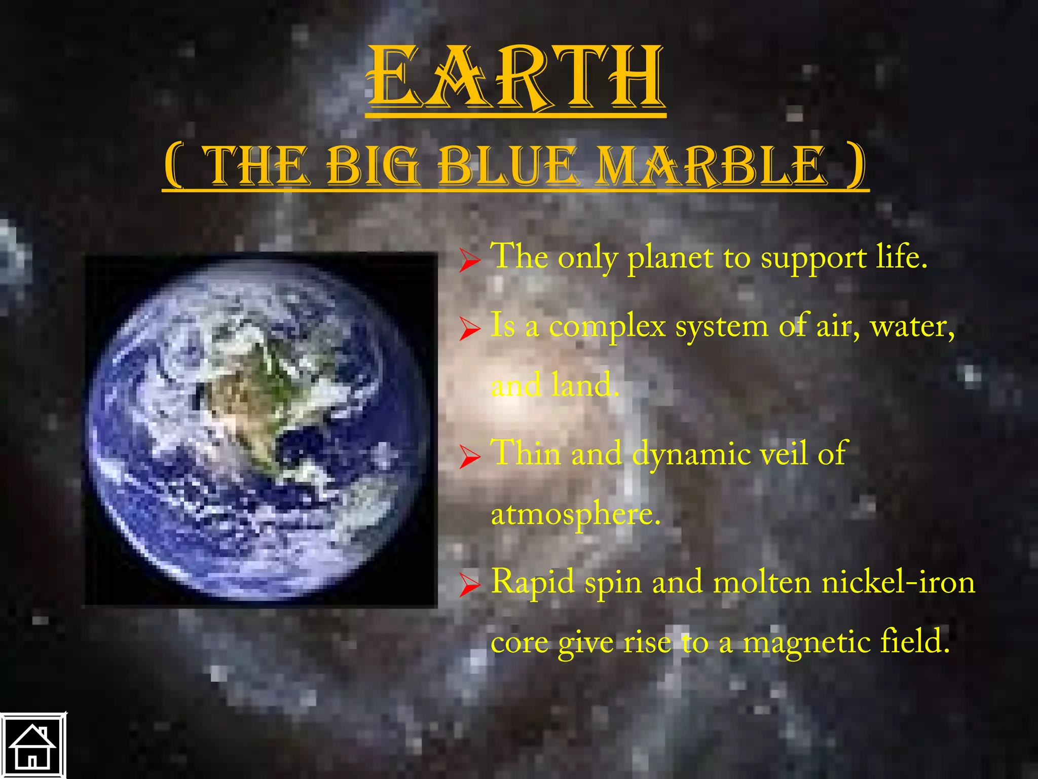 earth
( the big blue marble )
          The only planet to support life.
          Is a complex system of air, water,
           and land.

          Thin and dynamic veil of
           atmosphere.

          Rapid spin and molten nickel-iron
           core give rise to a magnetic field.
 