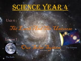 Science Year 4
Unit 6 :

   The Earth And The Universe
Lesson 1 :

             Our Solar System   The Universe



The Earth
 