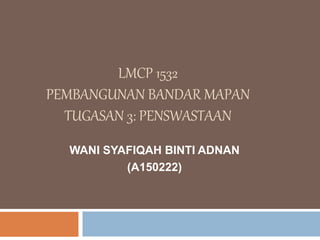 LMCP 1532
PEMBANGUNAN BANDAR MAPAN
TUGASAN 3: PENSWASTAAN
WANI SYAFIQAH BINTI ADNAN
(A150222)
 