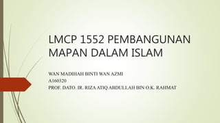 LMCP 1552 PEMBANGUNAN
MAPAN DALAM ISLAM
WAN MADIHAH BINTI WAN AZMI
A160320
PROF. DATO. IR. RIZAATIQ ABDULLAH BIN O.K. RAHMAT
 