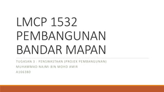 LMCP 1532
PEMBANGUNAN
BANDAR MAPAN
TUGASAN 3 : PENSWASTAAN (PROJEK PEMBANGUNAN)
MUHAMMAD NAJMI BIN MOHD AMIR
A166380
 