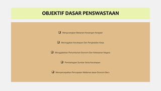 OBJEKTIF DASAR PENSWASTAAN
 Mengurangkan Bebanan Kewangan Kerajaan
 Meninggikan Kecekapan Dan Penghasilan Kerja
 Menggalakkan Pertumbuhan Ekonomi Dan Kekesanan Negara
 Pembahagian Sumber Serta Kecekapan
 Mempercepatkan Pencapaian Matlamat dasar Ekonomi Baru
 