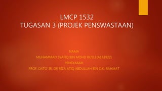 LMCP 1532
TUGASAN 3 (PROJEK PENSWASTAAN)
NAMA
MUHAMMAD SYAFIQ BIN MOHD RUSLI (A161922)
PENSYARAH
PROF. DATO' IR. DR RIZA ATIQ ABDULLAH BIN O.K. RAHMAT
 