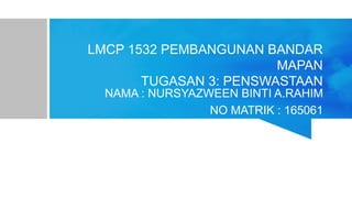 LMCP 1532 PEMBANGUNAN BANDAR
MAPAN
TUGASAN 3: PENSWASTAAN
NAMA : NURSYAZWEEN BINTI A.RAHIM
NO MATRIK : 165061
 