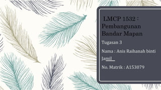 LMCP 1532 :
Pembangunan
Bandar Mapan
Tugasan 3
Nama : Anis Raihanah binti
Jamil
No. Matrik : A153079
 