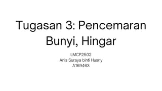 Tugasan 3: Pencemaran
Bunyi, Hingar
LMCP2502
Anis Suraya binti Husny
A169463
 