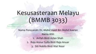 Kesusasteraan Melayu
(BMMB 3033)
Nama Pensyarah: Dr. Mohd Haidi Bin Mohd Kasran
Nama Ahli:
1. Arifah Binti Azlan Shah
2. Raja Annur Syifa Binti Raja Anuar
3. Siti Nabila Binti Mat Noor
 