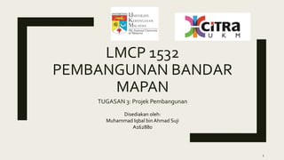 LMCP 1532
PEMBANGUNAN BANDAR
MAPAN
TUGASAN 3: Projek Pembangunan
Disediakan oleh:
Muhammad Iqbal bin Ahmad Suji
A162880
1
 
