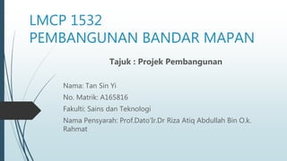 LMCP 1532
PEMBANGUNAN BANDAR MAPAN
Tajuk : Projek Pembangunan
Nama: Tan Sin Yi
No. Matrik: A165816
Fakulti: Sains dan Teknologi
Nama Pensyarah: Prof.Dato’Ir.Dr Riza Atiq Abdullah Bin O.k.
Rahmat
 