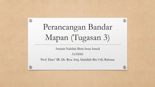 Perancangan Bandar
Mapan (Tugasan 3)
Amirah Nabilah Binti Iwan Ismail
A155001
Prof. Dato’ IR. Dr. Riza Atiq Abdullah Bin O.K Rahmat
 