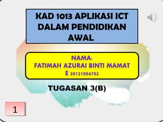 Fatimah azurai binti mamat
E 20121004702
Tajuk: program toodler
KAD 1013 APLIKASI ICT
DALAM PENDIDIKAN
AWAL
TUGASAN 3(B)
11
 
