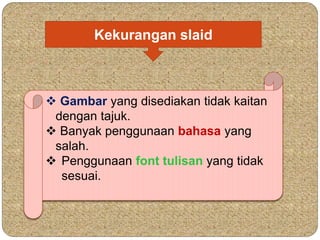 Kekurangan slaid 
 Gambar yang disediakan tidak kaitan 
dengan tajuk. 
 Banyak penggunaan bahasa yang 
salah. 
 Penggunaan font tulisan yang tidak 
sesuai. 
 