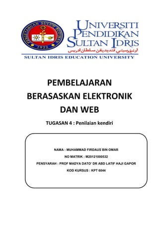 PEMBELAJARAN
BERASASKAN ELEKTRONIK
DAN WEB
TUGASAN 4 : Penilaian kendiri

NAMA : MUHAMMAD FIRDAUS BIN OMAR
NO MATRIK : M20121000532
PENSYARAH : PROF MADYA DATO’ DR ABD LATIF HAJI GAPOR
KOD KURSUS : KPT 6044

 