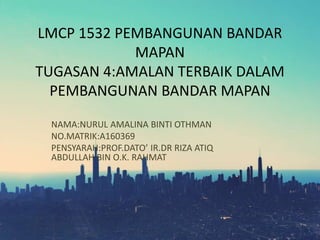 LMCP 1532 PEMBANGUNAN BANDAR
MAPAN
TUGASAN 4:AMALAN TERBAIK DALAM
PEMBANGUNAN BANDAR MAPAN
NAMA:NURUL AMALINA BINTI OTHMAN
NO.MATRIK:A160369
PENSYARAH:PROF.DATO’ IR.DR RIZA ATIQ
ABDULLAH BIN O.K. RAHMAT
 