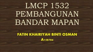 LMCP 1532
PEMBANGUNAN
BANDAR MAPAN
FATIN KHAIRIYAH BINTI OSMAN
A158784
 