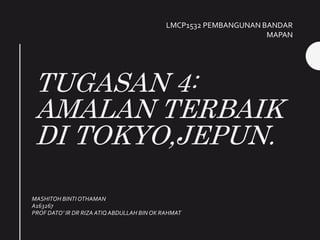 TUGASAN 4:
AMALAN TERBAIK
DI TOKYO,JEPUN.
MASHITOH BINTI OTHAMAN
A163267
PROF DATO’ IR DR RIZA ATIQABDULLAH BIN OK RAHMAT
LMCP1532 PEMBANGUNAN BANDAR
MAPAN
 