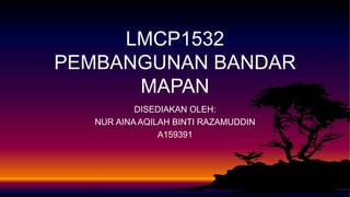 LMCP1532
PEMBANGUNAN BANDAR
MAPAN
DISEDIAKAN OLEH:
NUR AINA AQILAH BINTI RAZAMUDDIN
A159391
 